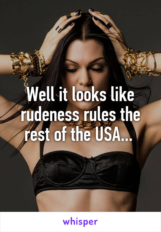 Well it looks like rudeness rules the rest of the USA... 