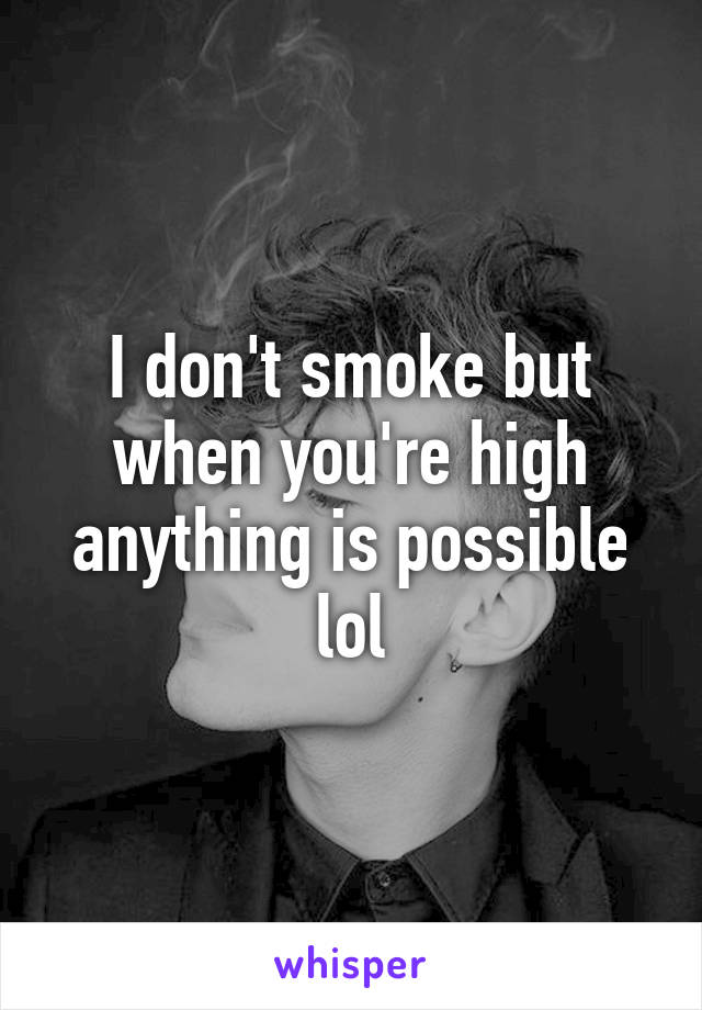 I don't smoke but when you're high anything is possible lol