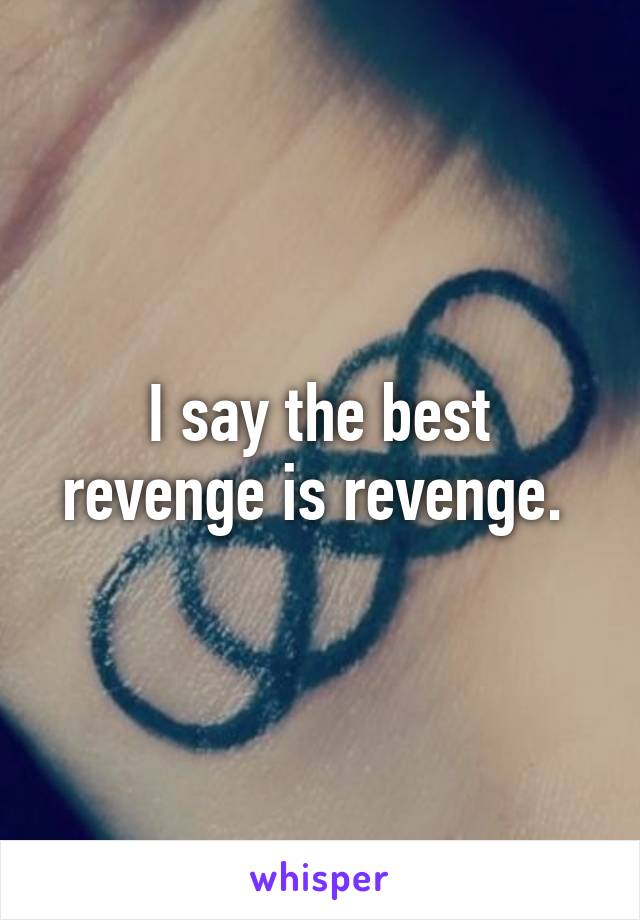 I say the best revenge is revenge. 