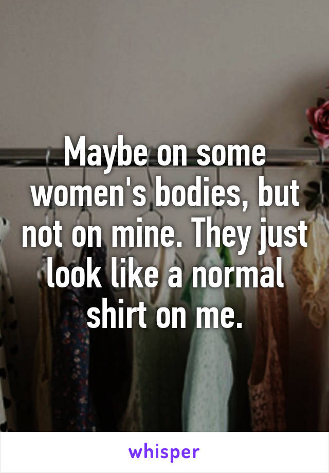 Maybe on some women's bodies, but not on mine. They just look like a normal shirt on me.