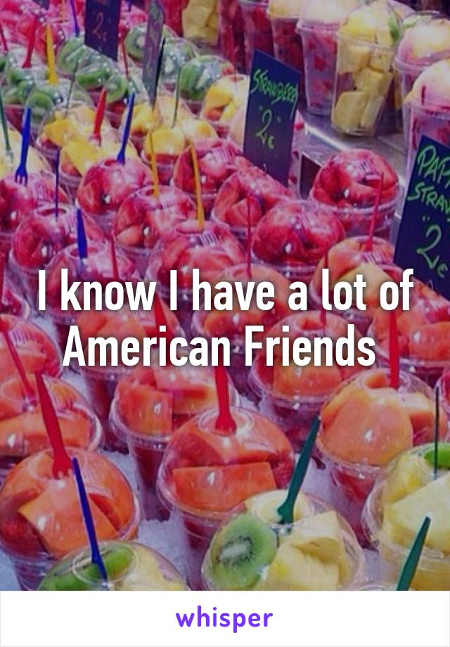 I know I have a lot of American Friends 