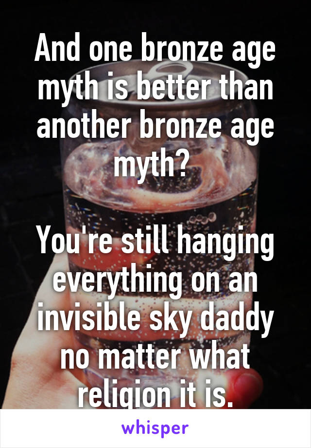 And one bronze age myth is better than another bronze age myth? 

You're still hanging everything on an invisible sky daddy no matter what religion it is.