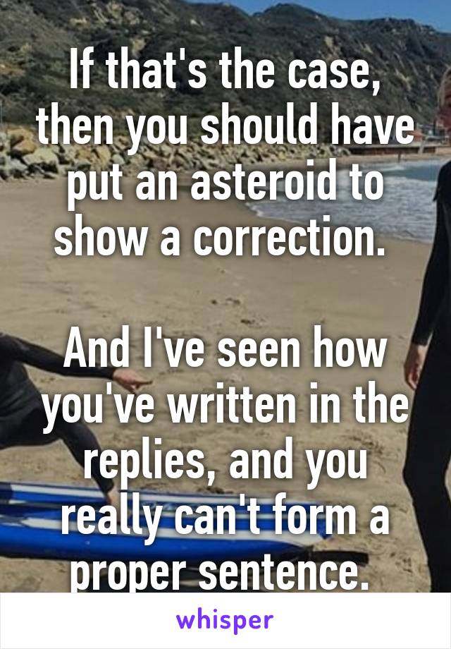 If that's the case, then you should have put an asteroid to show a correction. 

And I've seen how you've written in the replies, and you really can't form a proper sentence. 