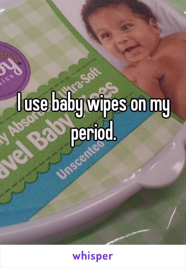 I use baby wipes on my period. 