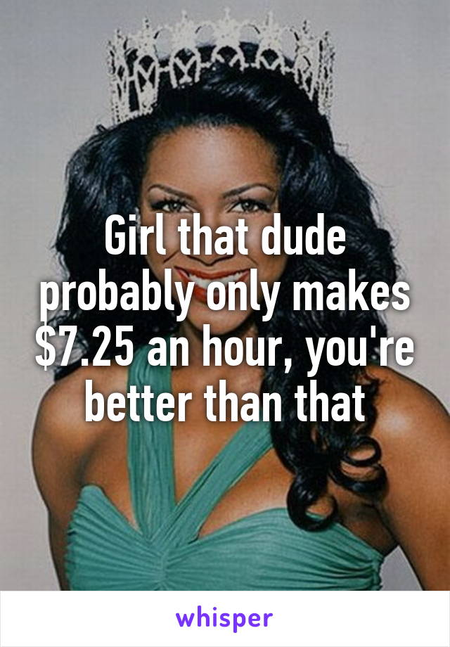 Girl that dude probably only makes $7.25 an hour, you're better than that