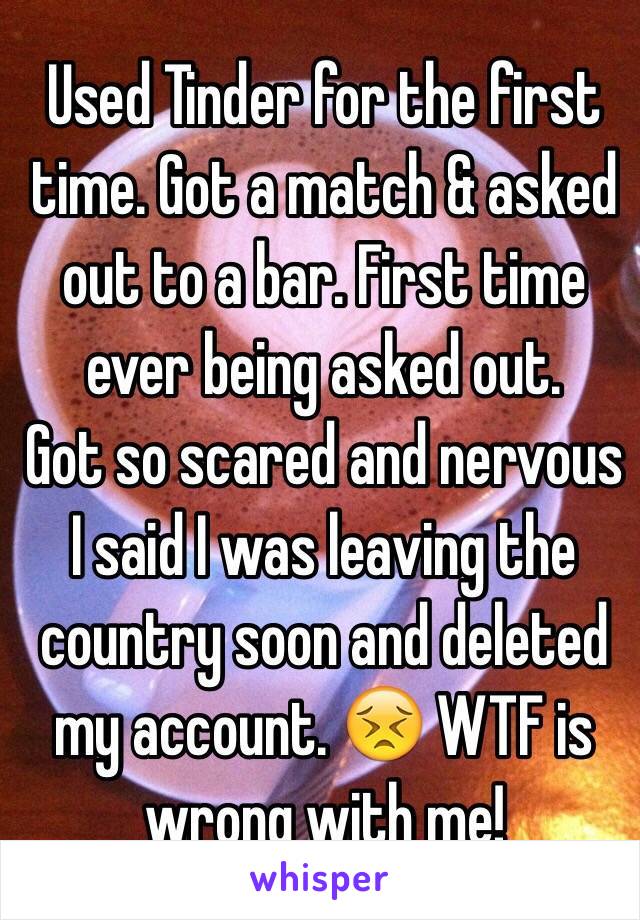 Used Tinder for the first time. Got a match & asked out to a bar. First time ever being asked out. 
Got so scared and nervous I said I was leaving the country soon and deleted my account. 😣 WTF is wrong with me!