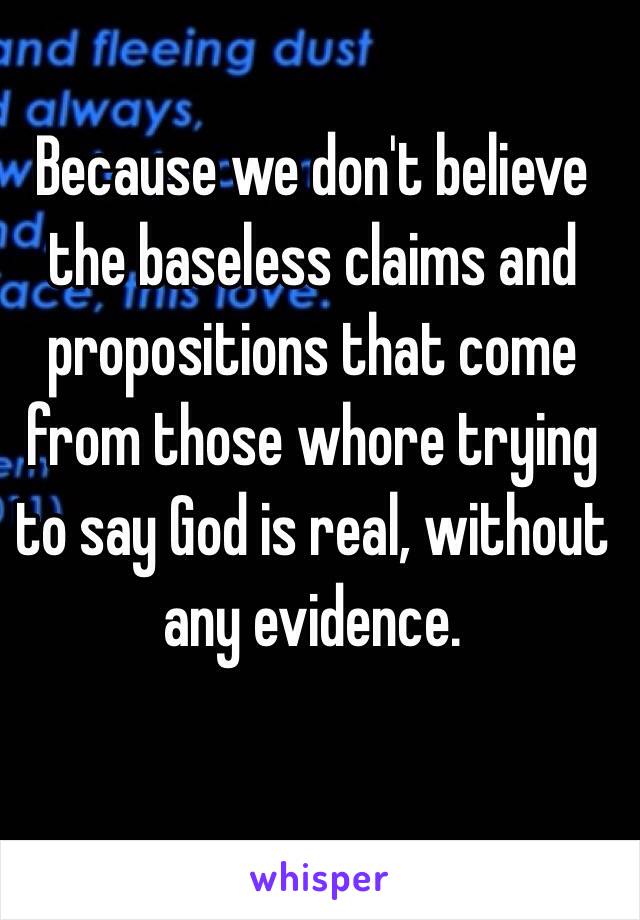 Because we don't believe the baseless claims and propositions that come from those whore trying to say God is real, without any evidence. 