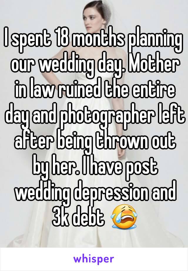 I spent 18 months planning our wedding day. Mother in law ruined the entire day and photographer left after being thrown out by her. I have post wedding depression and 3k debt 😭