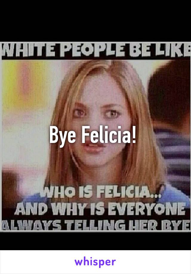 Bye Felicia! 