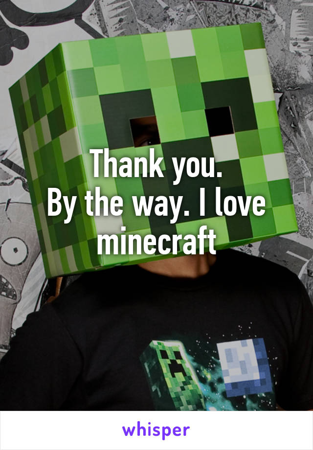 Thank you.
By the way. I love minecraft

