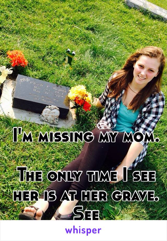 I'm missing my mom.

The only time I see her is at her grave. See
