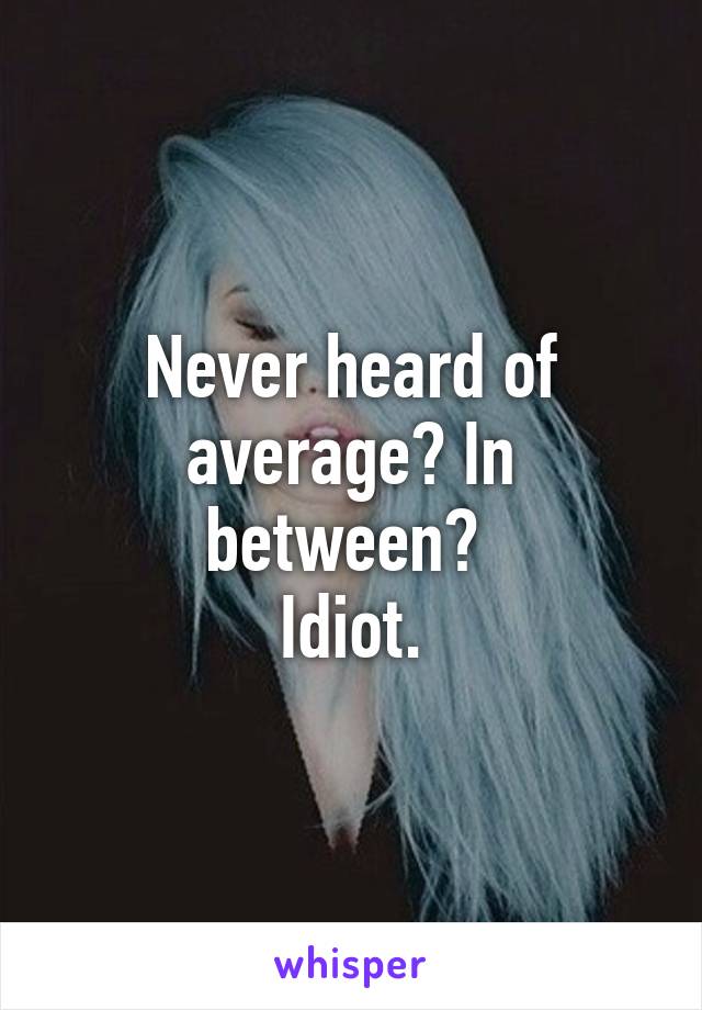 Never heard of average? In between? 
Idiot.