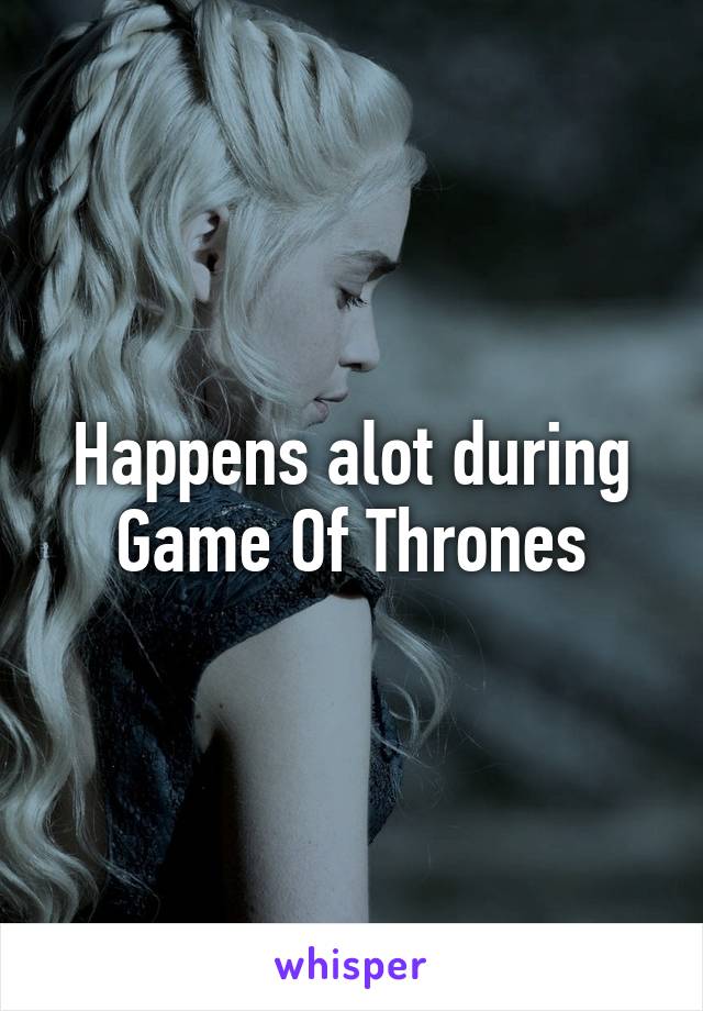 Happens alot during Game Of Thrones
