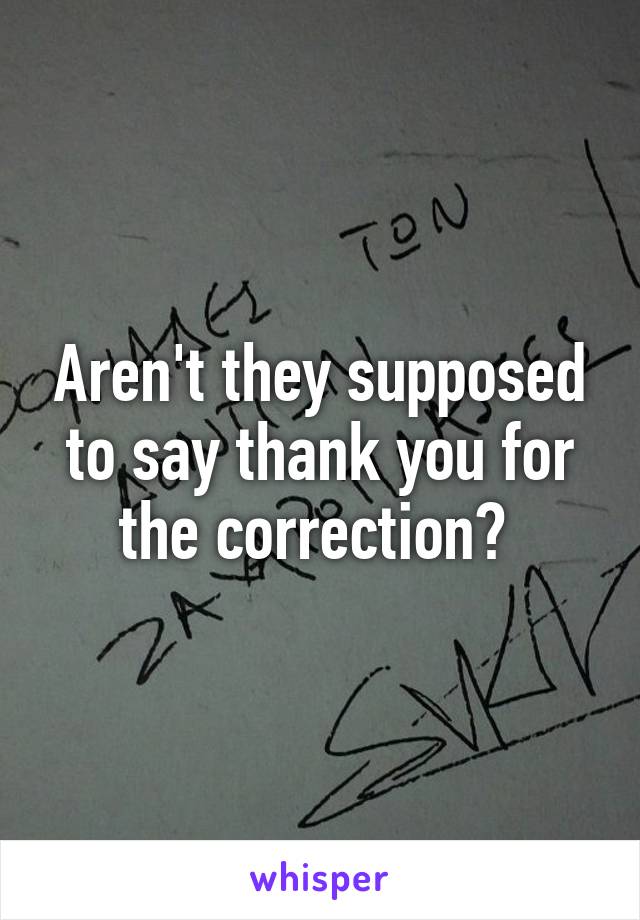 Aren't they supposed to say thank you for the correction? 