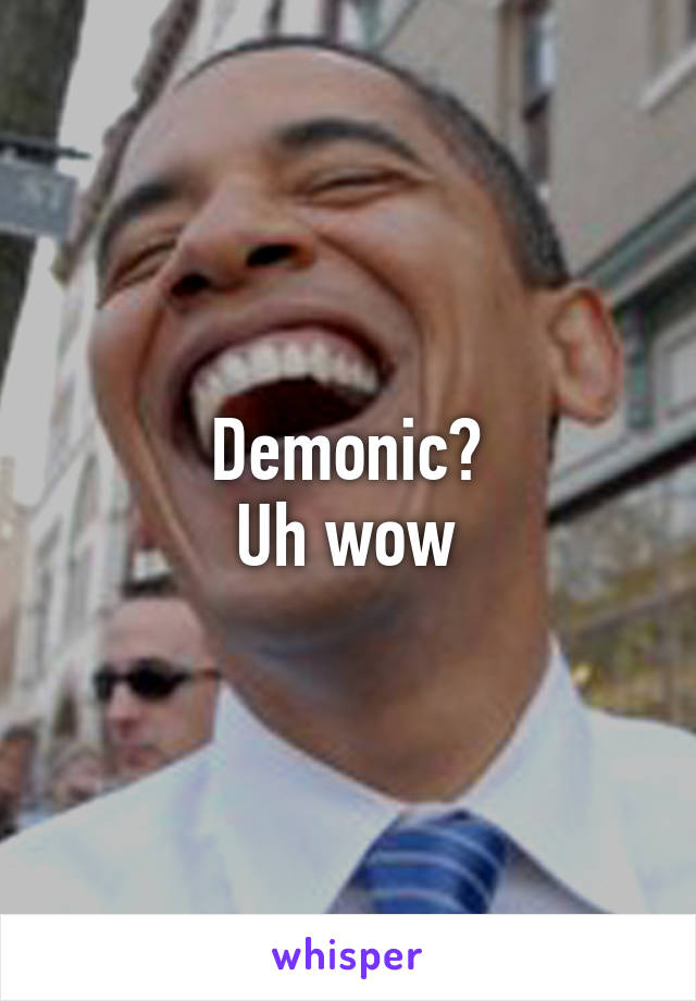 Demonic?
Uh wow