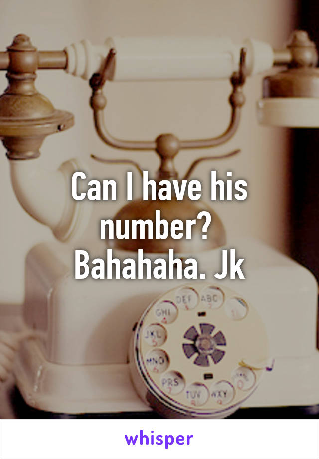 Can I have his number? 
Bahahaha. Jk