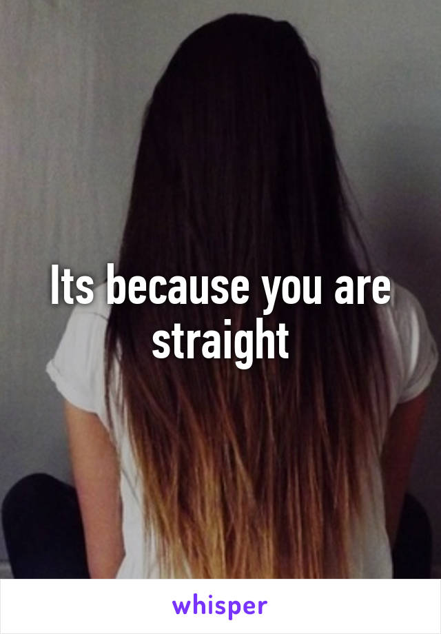 Its because you are straight