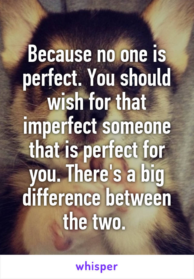 Because no one is perfect. You should wish for that imperfect someone that is perfect for you. There's a big difference between the two. 