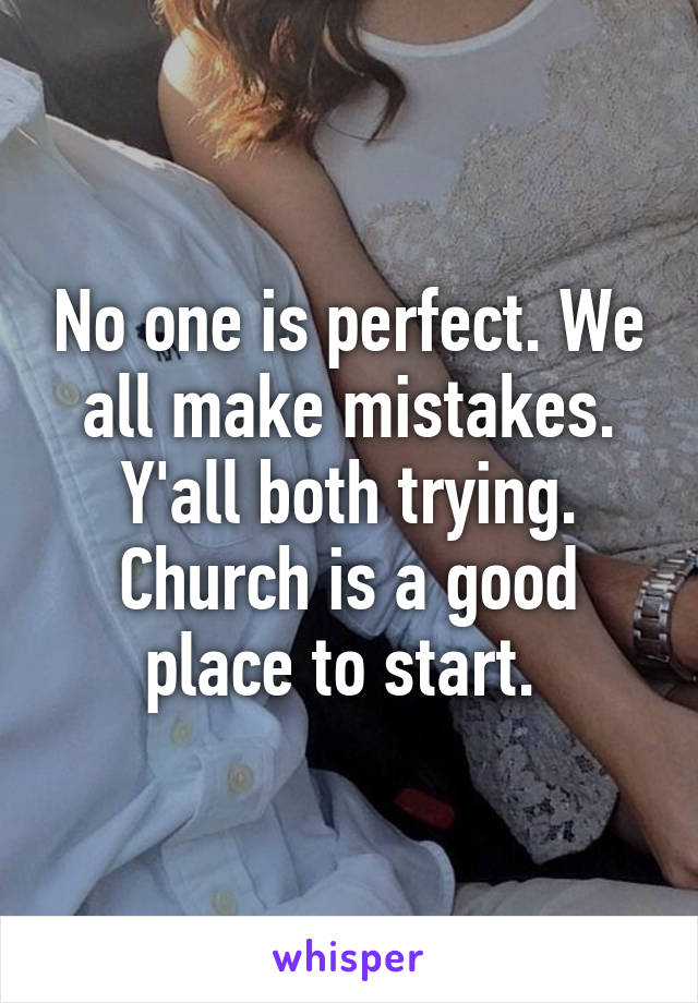 No one is perfect. We all make mistakes. Y'all both trying. Church is a good place to start. 