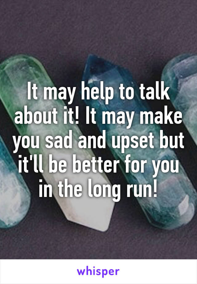 It may help to talk about it! It may make you sad and upset but it'll be better for you in the long run!