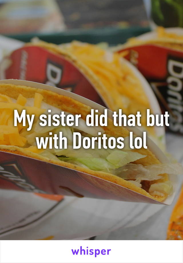 My sister did that but with Doritos lol