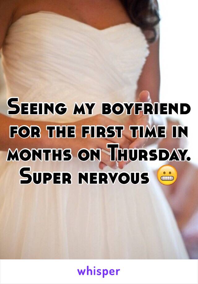 Seeing my boyfriend for the first time in months on Thursday. Super nervous 😬