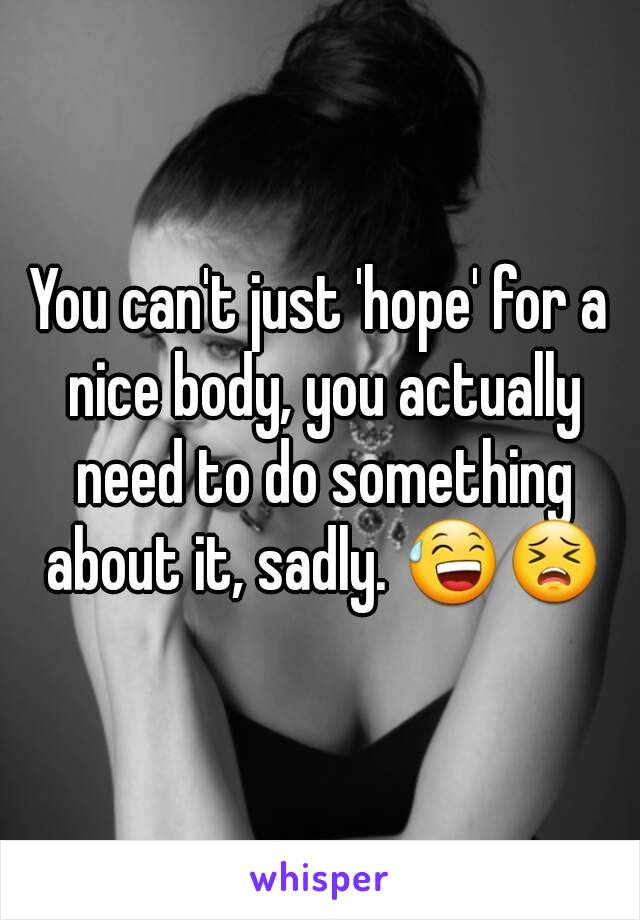 You can't just 'hope' for a nice body, you actually need to do something about it, sadly. 😅😣