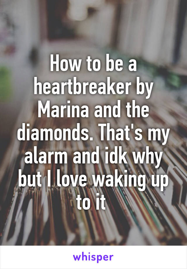 How to be a heartbreaker by Marina and the diamonds. That's my alarm and idk why but I love waking up to it 