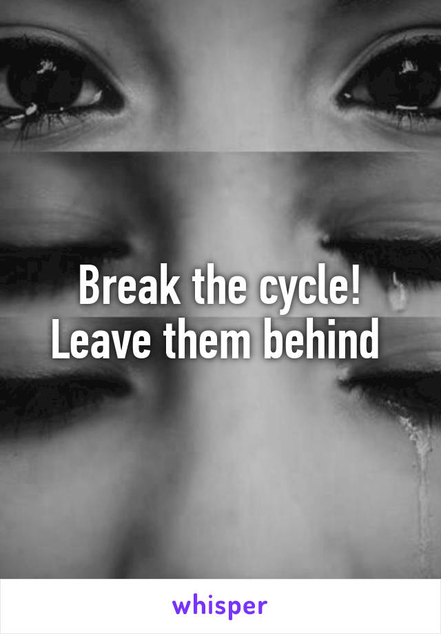 Break the cycle! Leave them behind 