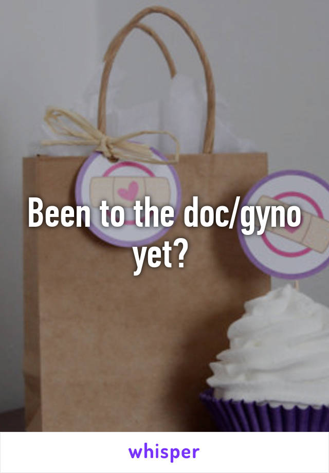 Been to the doc/gyno yet? 