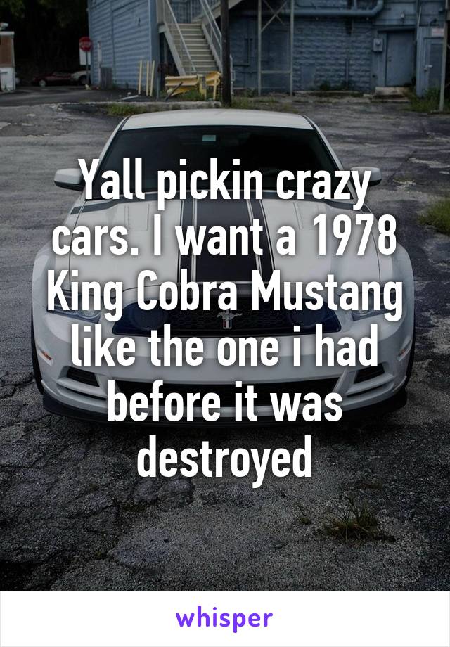 Yall pickin crazy cars. I want a 1978 King Cobra Mustang like the one i had before it was destroyed