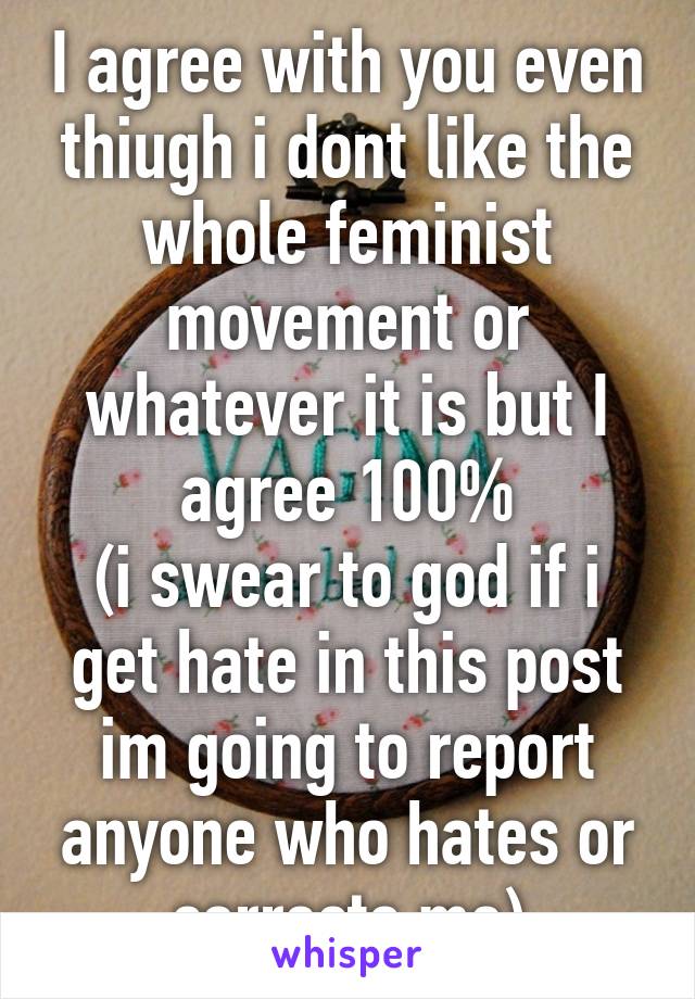 I agree with you even thiugh i dont like the whole feminist movement or whatever it is but I agree 100%
(i swear to god if i get hate in this post im going to report anyone who hates or corrects me)