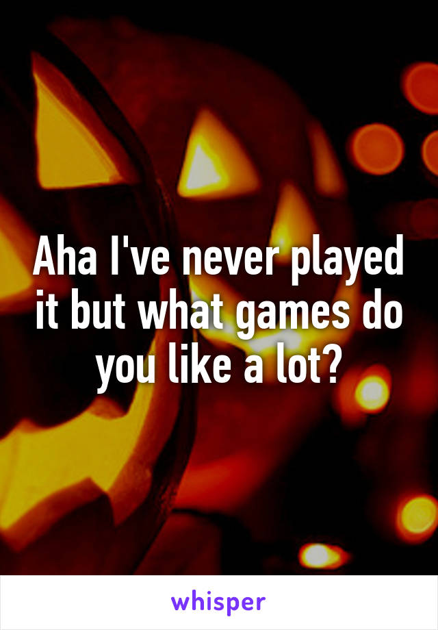 Aha I've never played it but what games do you like a lot?