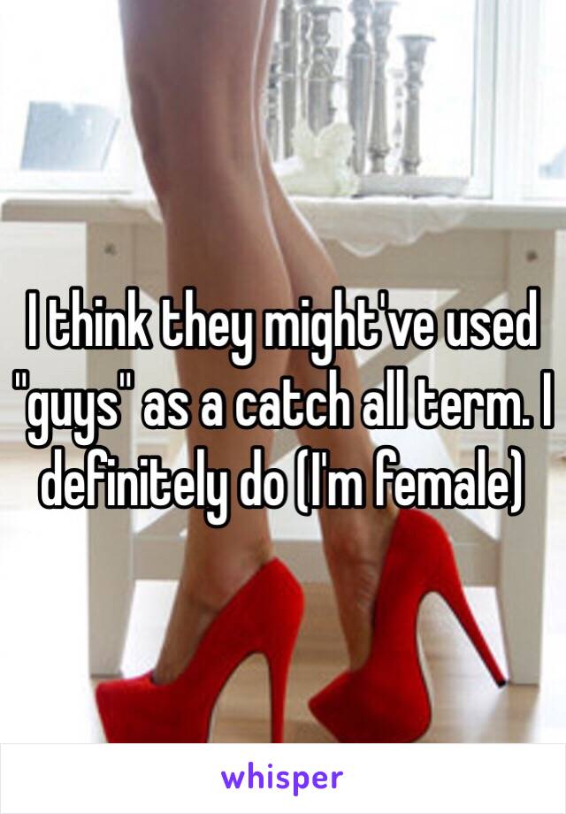 I think they might've used "guys" as a catch all term. I definitely do (I'm female)