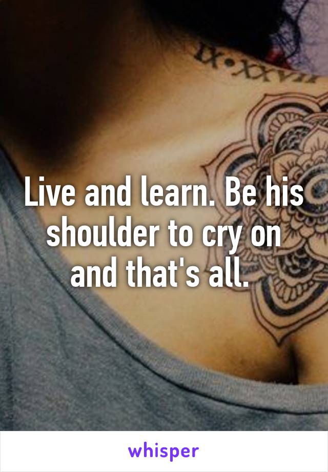 Live and learn. Be his shoulder to cry on and that's all. 