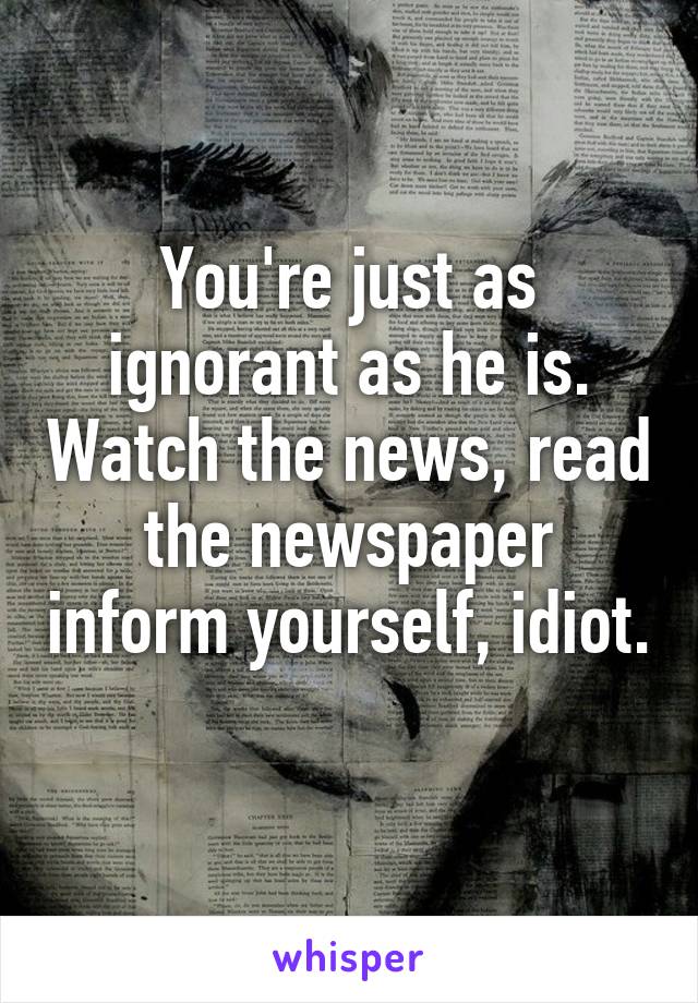 You're just as ignorant as he is. Watch the news, read the newspaper inform yourself, idiot. 