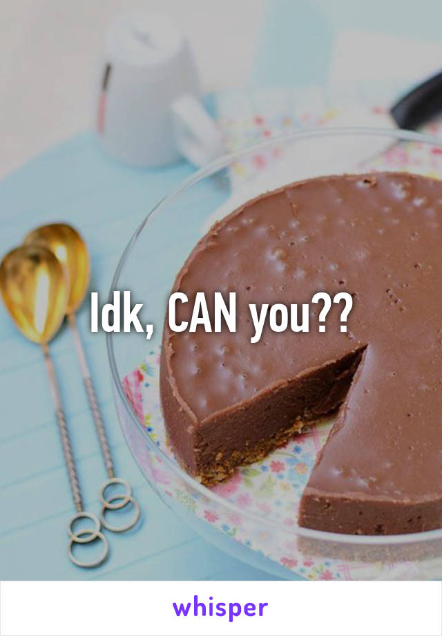 Idk, CAN you??