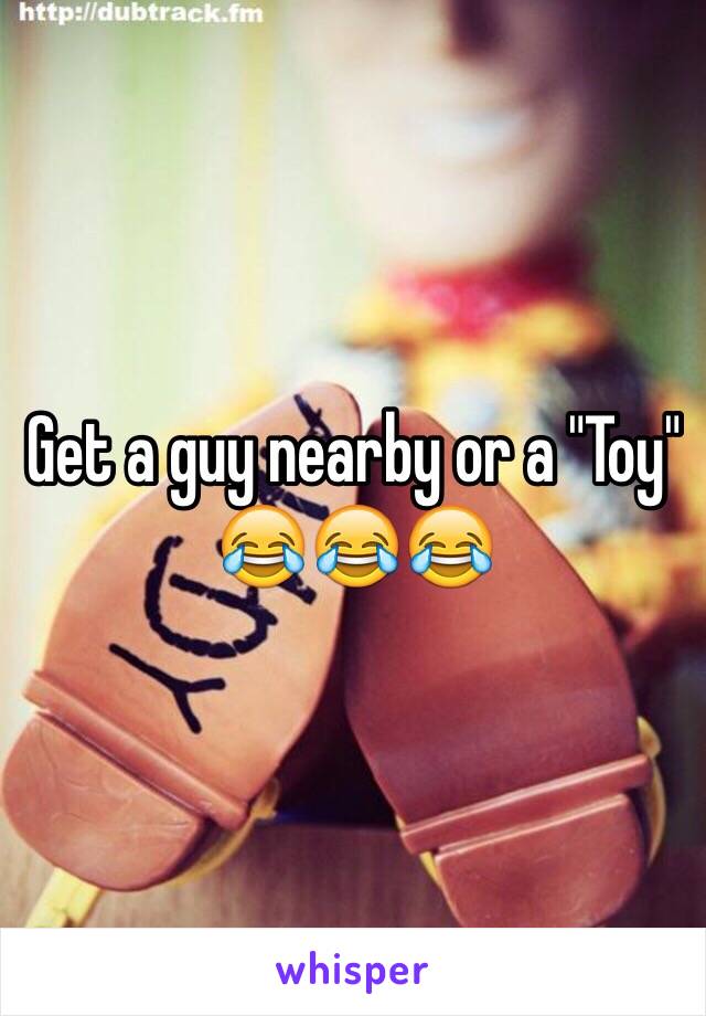 Get a guy nearby or a "Toy" 😂😂😂 