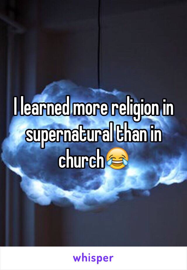 I learned more religion in supernatural than in church😂