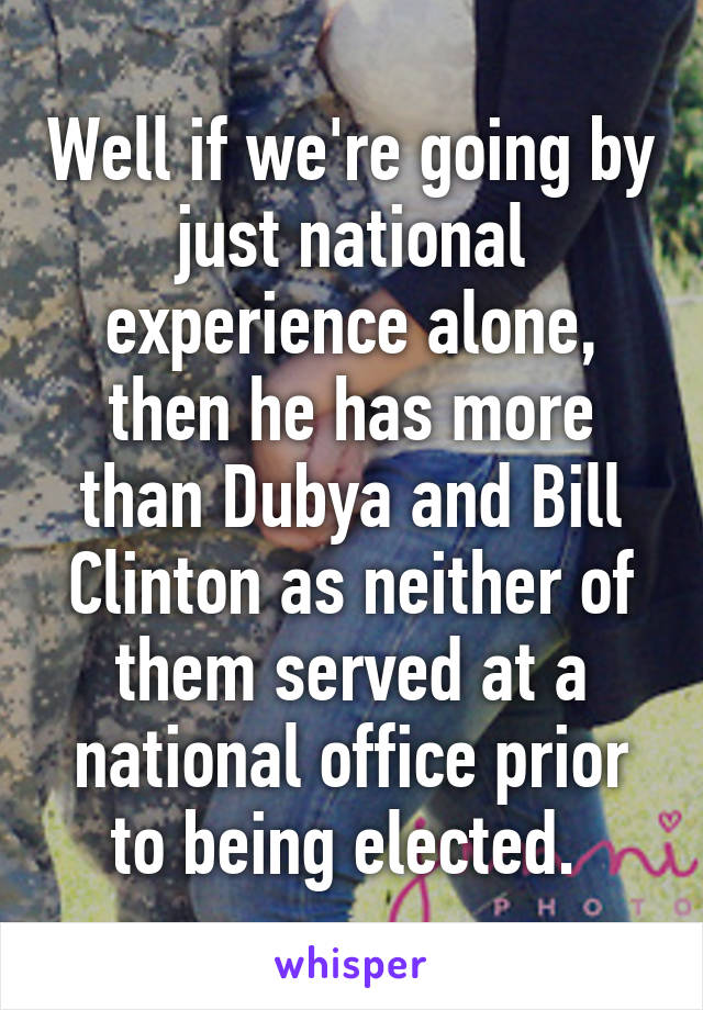 Well if we're going by just national experience alone, then he has more than Dubya and Bill Clinton as neither of them served at a national office prior to being elected. 