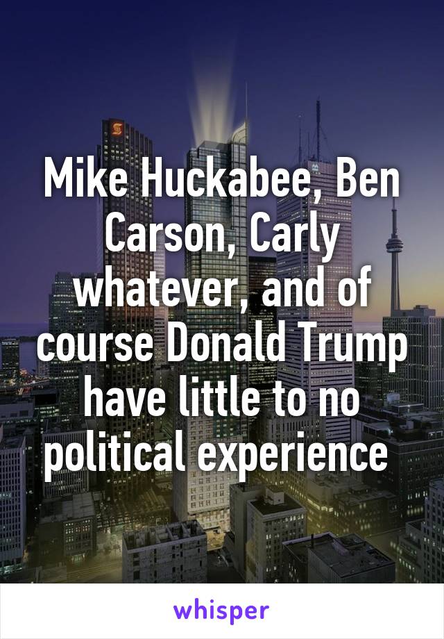 Mike Huckabee, Ben Carson, Carly whatever, and of course Donald Trump have little to no political experience 