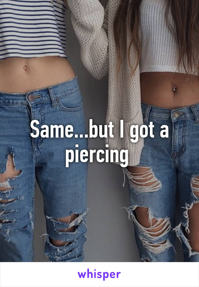 Same...but I got a piercing 