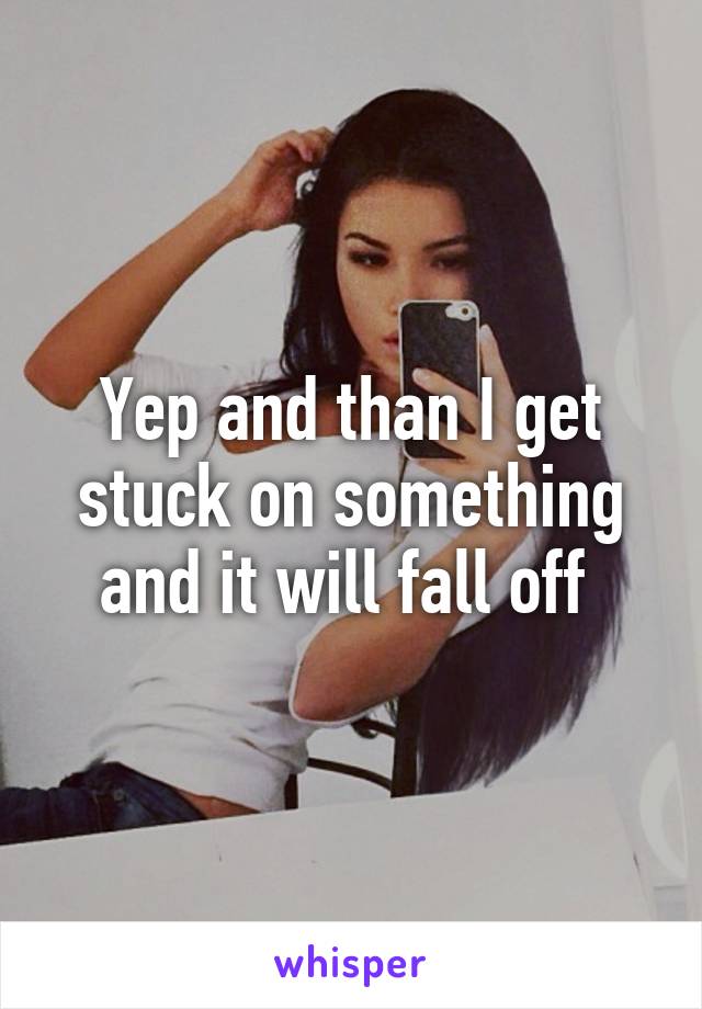 Yep and than I get stuck on something and it will fall off 