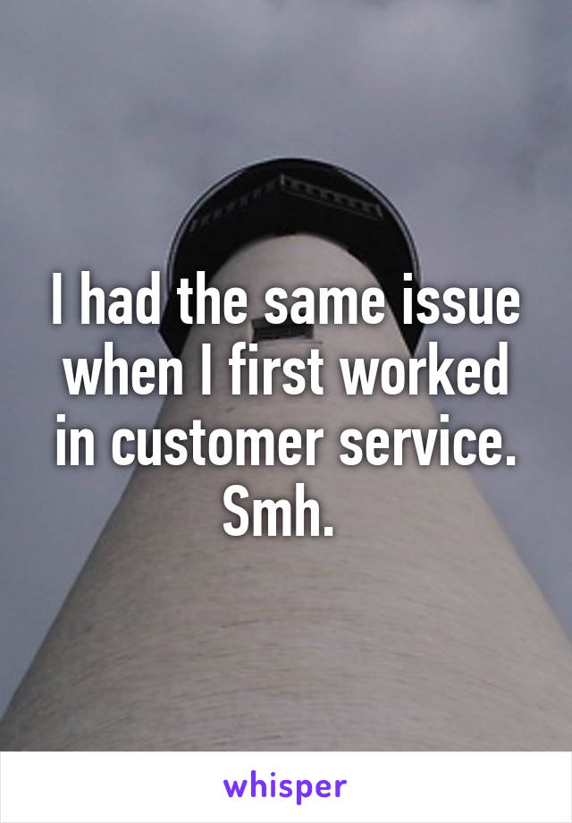 I had the same issue when I first worked in customer service. Smh. 