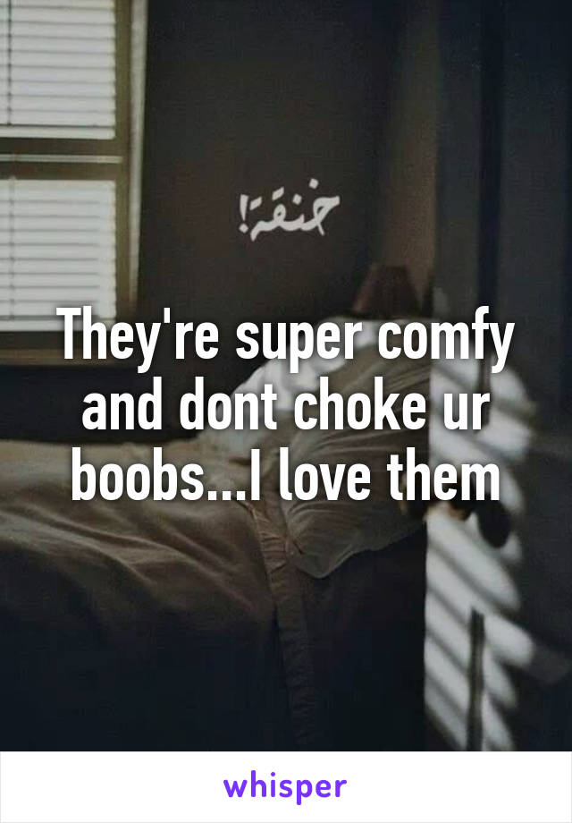 They're super comfy and dont choke ur boobs...I love them