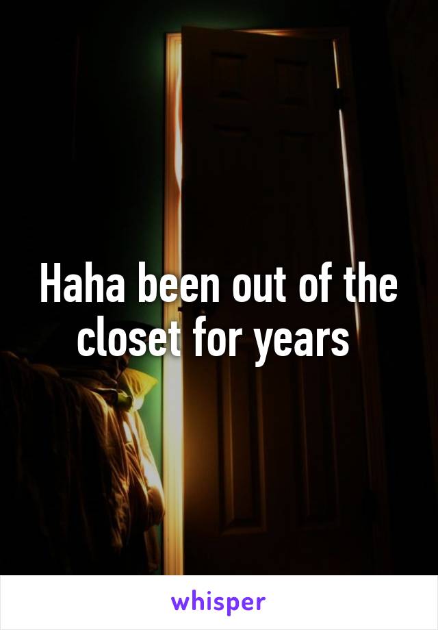 Haha been out of the closet for years 