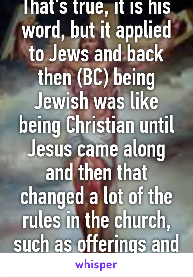 That's true, it is his word, but it applied to Jews and back then (BC) being Jewish was like being Christian until Jesus came along and then that changed a lot of the rules in the church, such as offerings and diet