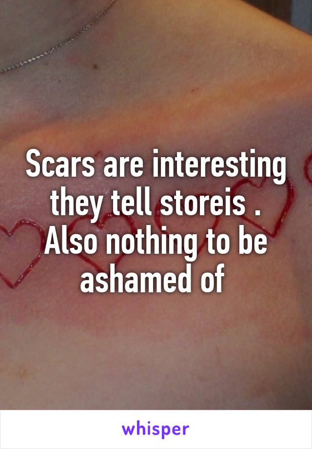 Scars are interesting they tell storeis . Also nothing to be ashamed of 