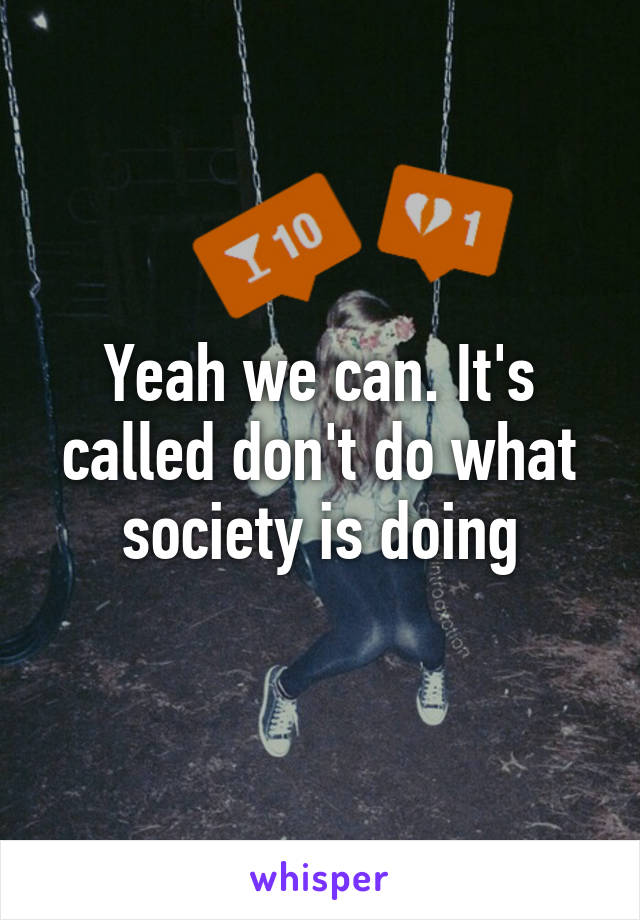 Yeah we can. It's called don't do what society is doing