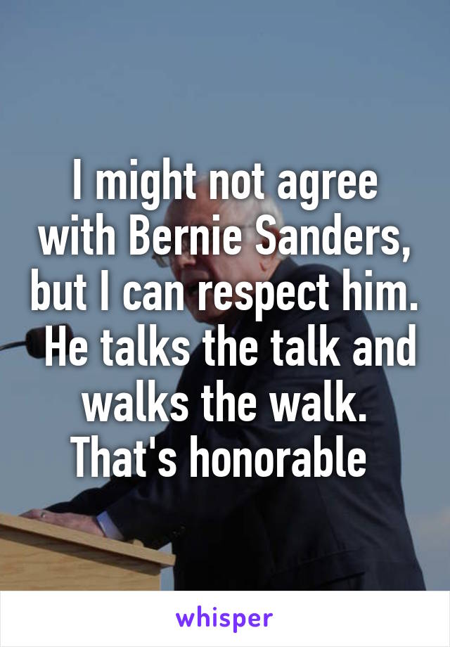 I might not agree with Bernie Sanders, but I can respect him.  He talks the talk and walks the walk. That's honorable 